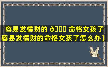 容易发横财的 🐘 命格女孩子（容易发横财的命格女孩子怎么办）